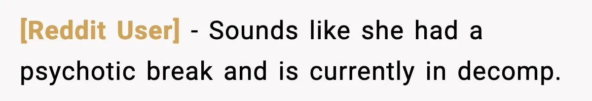 [Reddit User] − Sounds like she had a psychotic break and is currently in decomp.