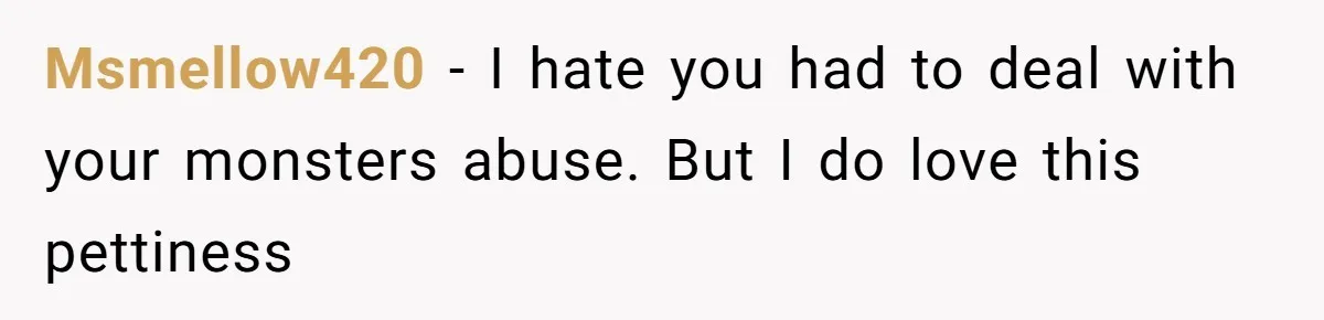 Msmellow420 − I hate you had to deal with your monsters abuse. But I do love this pettiness