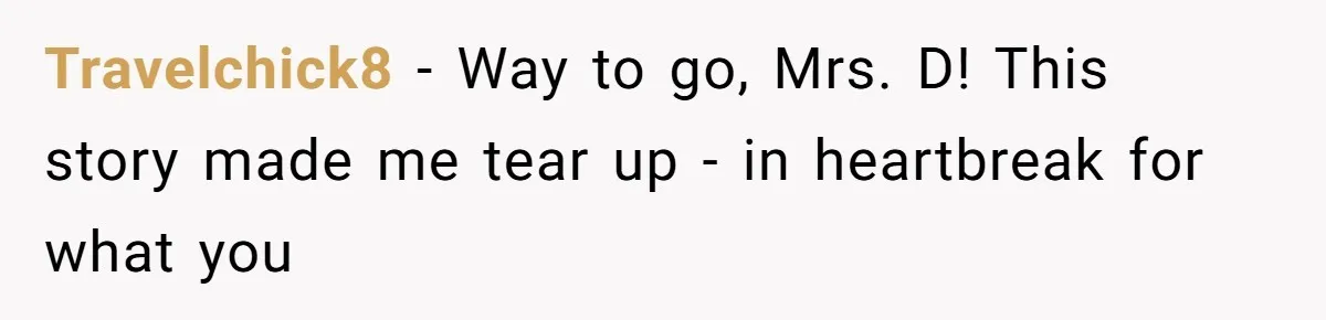 Travelchick8 − Way to go, Mrs. D! This story made me tear up - in heartbreak for what you