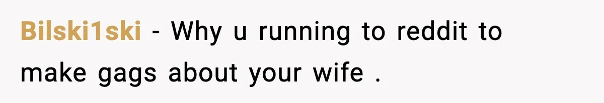 Bilski1ski − Why u running to reddit to make gags about your wife .