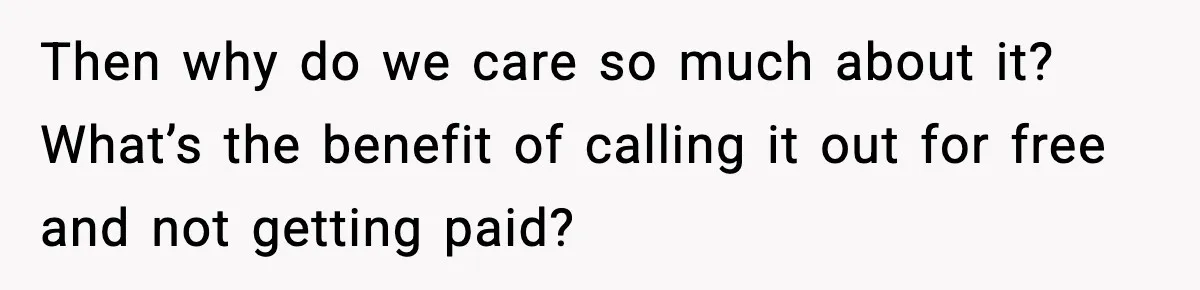 Then why do we care so much about it? What’s the benefit of calling it out for free and not getting paid?