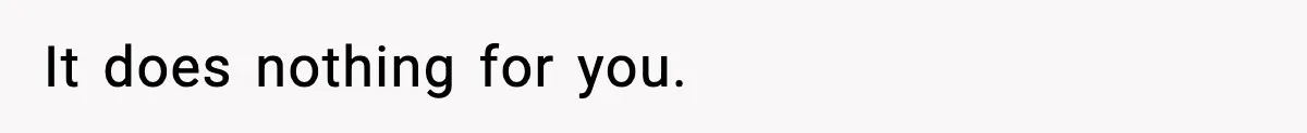 It does nothing for you.