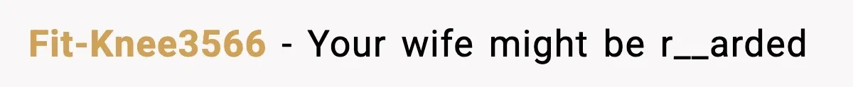Fit-Knee3566 − Your wife might be r__arded