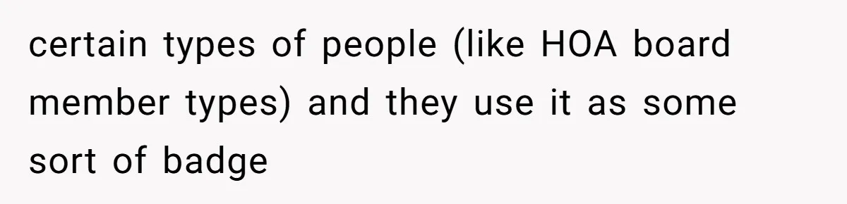 certain types of people (like HOA board member types) and they use it as some sort of badge