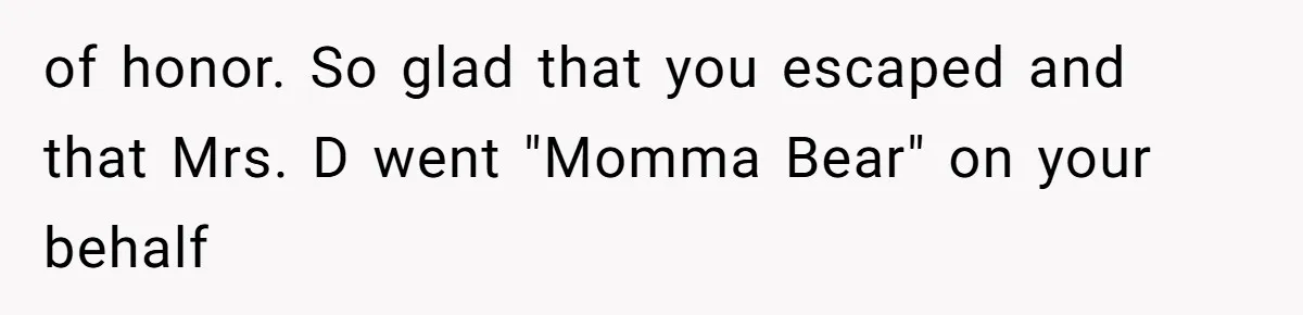 of honor. So glad that you escaped and that Mrs. D went "Momma Bear" on your behalf