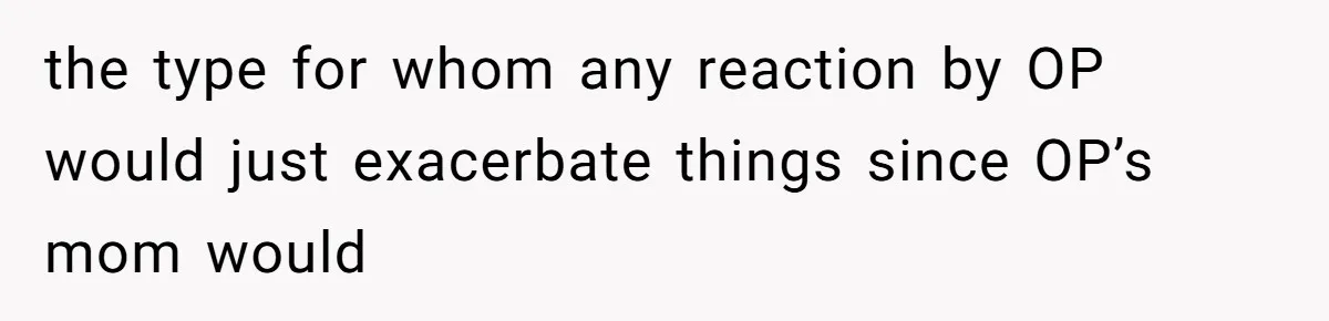 the type for whom any reaction by OP would just exacerbate things since OP’s mom would