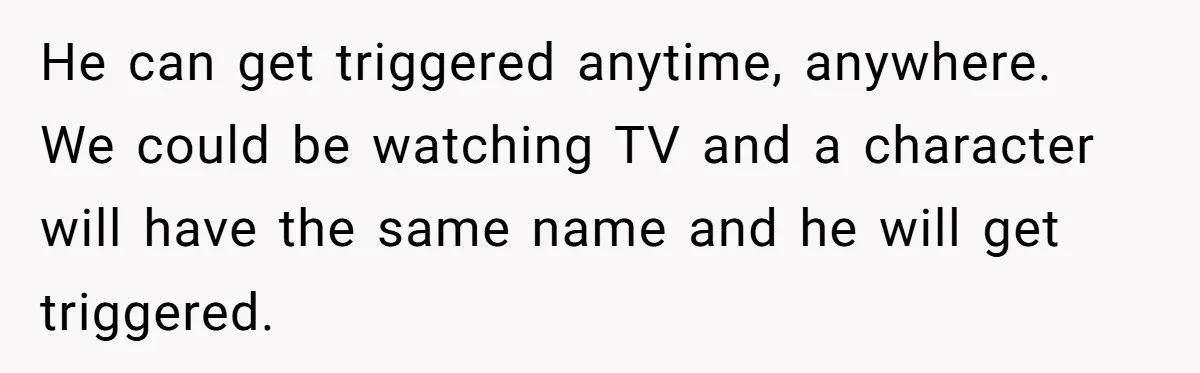 He Threatened Divorce After His Wife Asked for Space, But His Real Problem Was Never Her He can get triggered anytime, anywhere. We could be watching TV and a character will have the same name and he will get triggered.