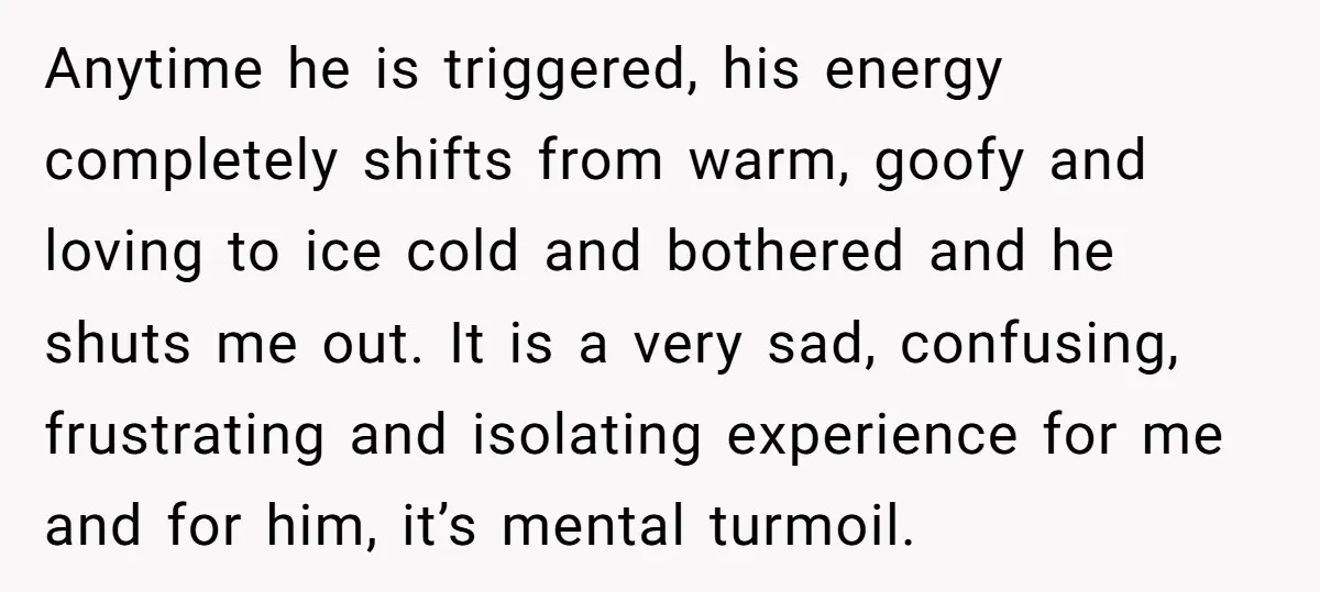 He Threatened Divorce After His Wife Asked for Space, But His Real Problem Was Never Her Anytime he is triggered, his energy completely shifts from warm, goofy and loving to ice cold and bothered and he shuts me out. It is a very sad, confusing, frustrating...