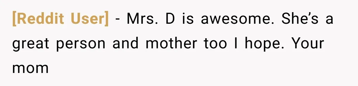 [Reddit User] − Mrs. D is awesome. She’s a great person and mother too I hope. Your mom