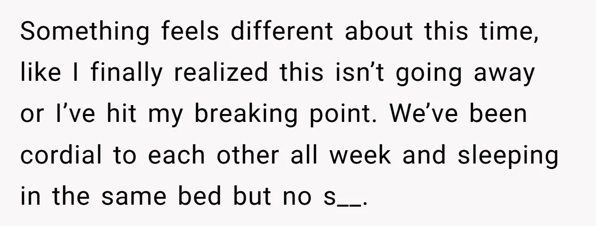 He Threatened Divorce After His Wife Asked for Space, But His Real Problem Was Never Her Something feels different about this time, like I finally realized this isn’t going away or I’ve hit my breaking point. We’ve been cordial to each other all week and sleeping...