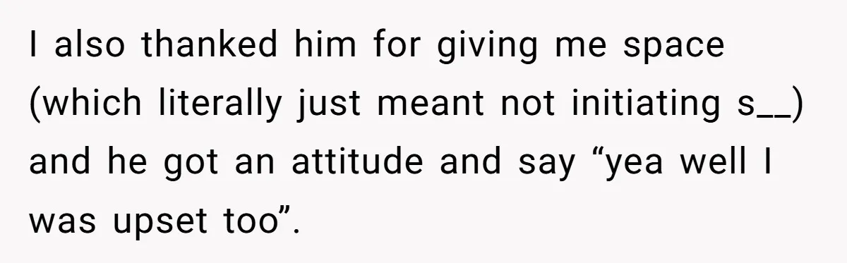 He Threatened Divorce After His Wife Asked for Space, But His Real Problem Was Never Her I also thanked him for giving me space (which literally just meant not initiating s__) and he got an attitude and say “yea well I was upset too”.