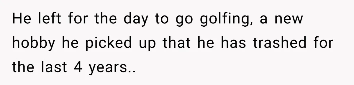 He Threatened Divorce After His Wife Asked for Space, But His Real Problem Was Never Her He left for the day to go golfing, a new hobby he picked up that he has trashed for the last 4 years..