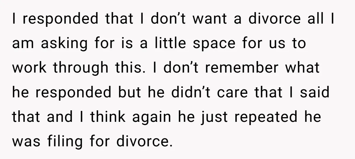 He Threatened Divorce After His Wife Asked for Space, But His Real Problem Was Never Her I responded that I don’t want a divorce all I am asking for is a little space for us to work through this. I don’t remember what he responded but...