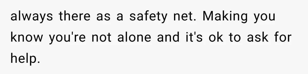 always there as a safety net. Making you know you're not alone and it's ok to ask for help.