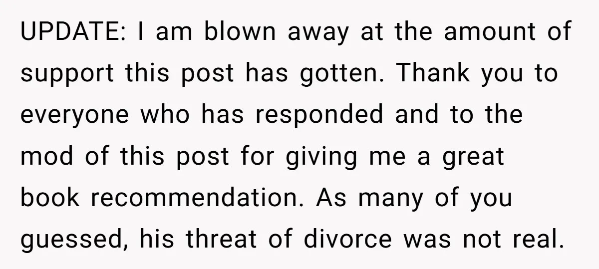 He Threatened Divorce After His Wife Asked for Space, But His Real Problem Was Never Her UPDATE: I am blown away at the amount of support this post has gotten. Thank you to everyone who has responded and to the mod of this post for giving...
