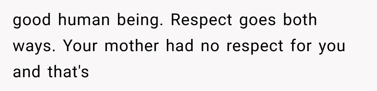 good human being. Respect goes both ways. Your mother had no respect for you and that's