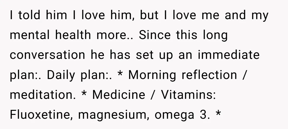 He Threatened Divorce After His Wife Asked for Space, But His Real Problem Was Never Her I told him I love him, but I love me and my mental health more.. Since this long conversation he has set up an immediate plan:. Daily plan:. * Morning...