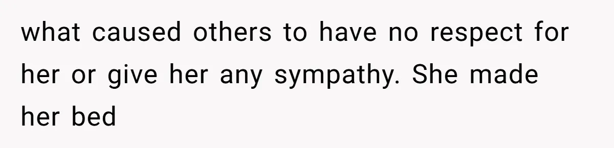 what caused others to have no respect for her or give her any sympathy. She made her bed