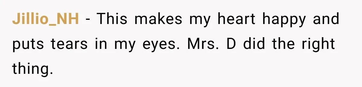 Jillio_NH − This makes my heart happy and puts tears in my eyes. Mrs. D did the right thing.