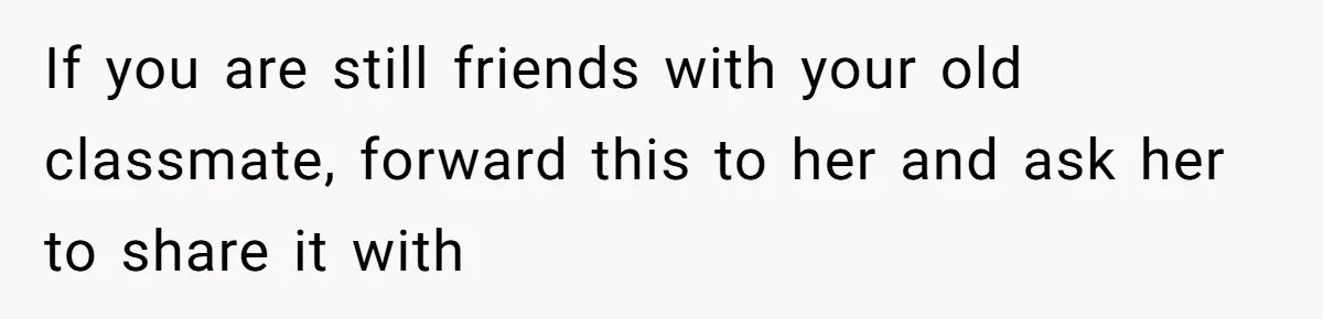 If you are still friends with your old classmate, forward this to her and ask her to share it with