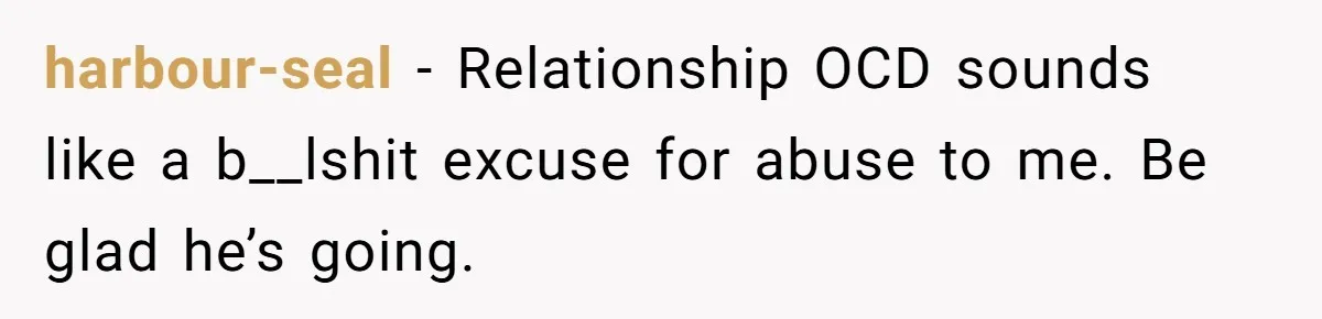 He Threatened Divorce After His Wife Asked for Space, But His Real Problem Was Never Her harbour-seal − Relationship OCD sounds like a b__lshit excuse for abuse to me. Be glad he’s going.