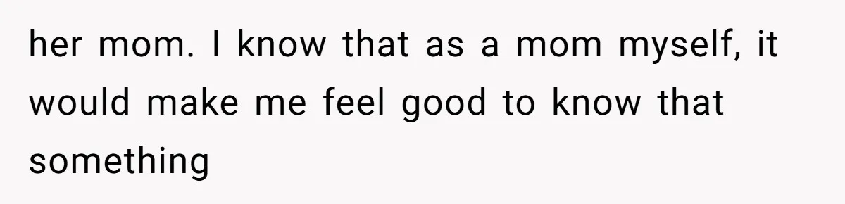 her mom. I know that as a mom myself, it would make me feel good to know that something