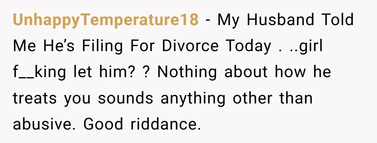 He Threatened Divorce After His Wife Asked for Space, But His Real Problem Was Never Her UnhappyTemperature18 − My Husband Told Me He’s Filing For Divorce Today . ..girl f__king let him? ? Nothing about how he treats you sounds anything other than abusive. Good riddance.