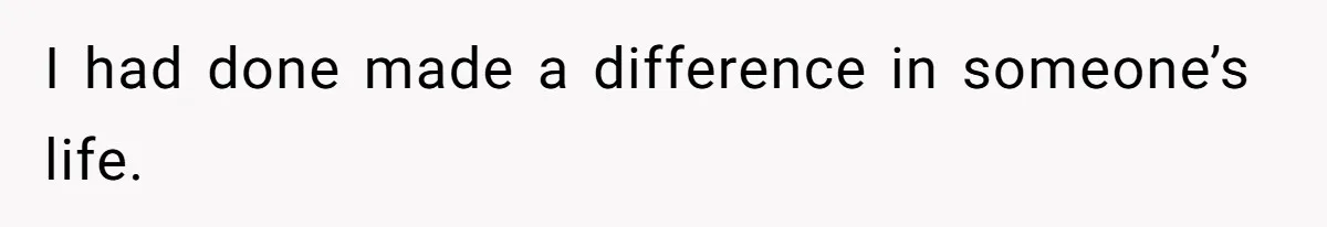 I had done made a difference in someone’s life.