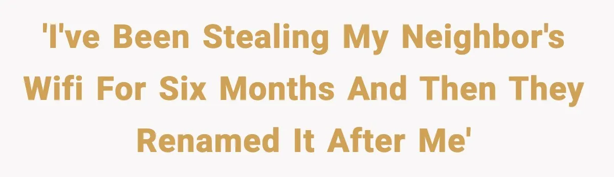 'I've been stealing my neighbor's WiFi for six months and then they renamed it after me'