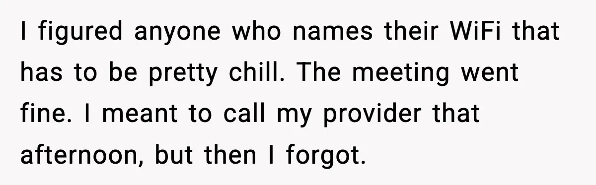 I figured anyone who names their WiFi that has to be pretty chill. The meeting went fine. I meant to call my provider that afternoon, but then I forgot.