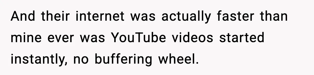 And their internet was actually faster than mine ever was YouTube videos started instantly, no buffering wheel.