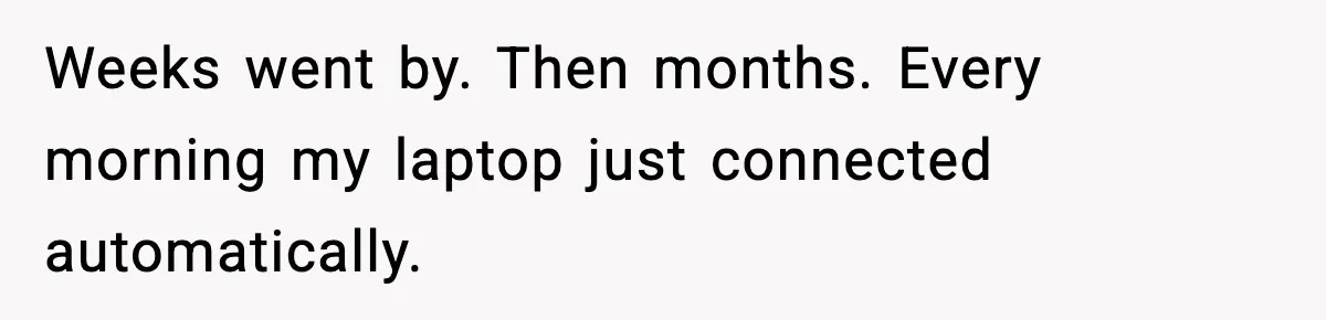 Weeks went by. Then months. Every morning my laptop just connected automatically.