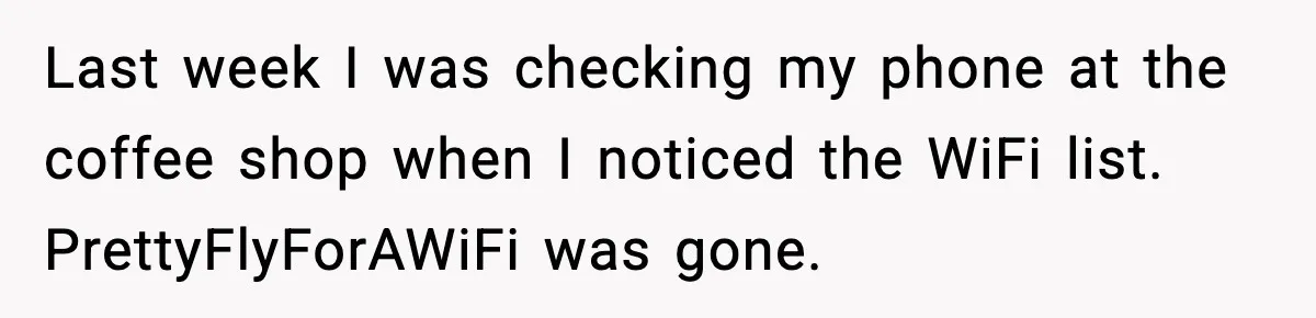 Last week I was checking my phone at the coffee shop when I noticed the WiFi list. PrettyFlyForAWiFi was gone.