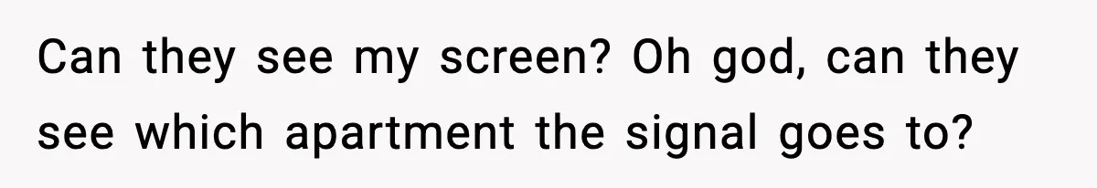 Can they see my screen? Oh god, can they see which apartment the signal goes to?