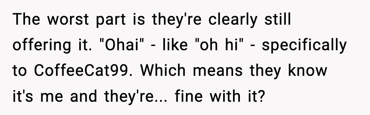 The worst part is they're clearly still offering it. "Ohai" - like "oh hi" - specifically to CoffeeCat99. Which means they know it's me and they're... fine with it?