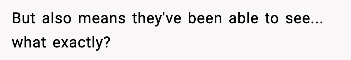 But also means they've been able to see... what exactly?