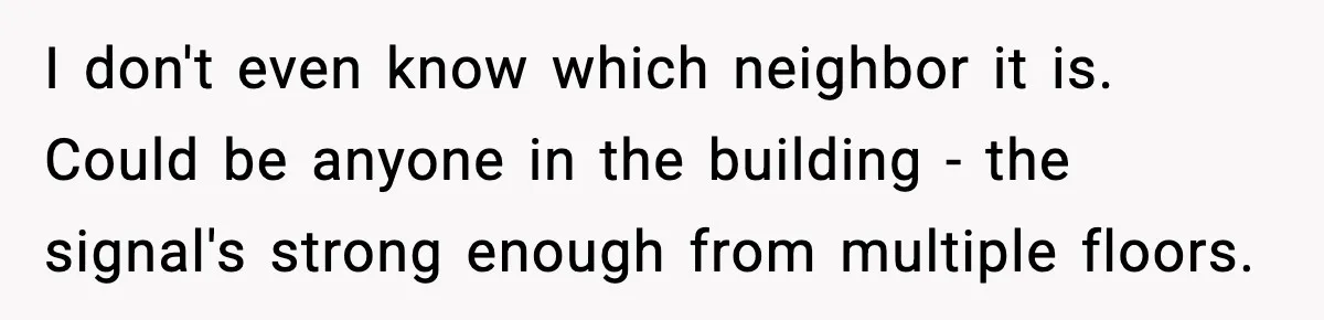 I don't even know which neighbor it is. Could be anyone in the building - the signal's strong enough from multiple floors.