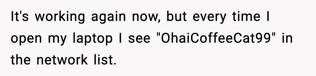 It's working again now, but every time I open my laptop I see "OhaiCoffeeCat99" in the network list.