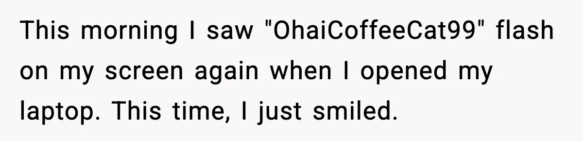 This morning I saw "OhaiCoffeeCat99" flash on my screen again when I opened my laptop. This time, I just smiled.