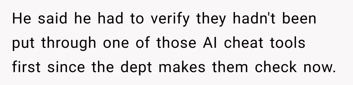 He said he had to verify they hadn't been put through one of those AI cheat tools first since the dept makes them check now.