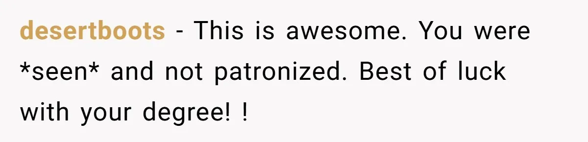 desertboots − This is awesome. You were *seen* and not patronized. Best of luck with your degree! !