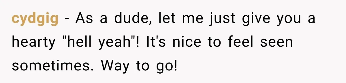 cydgig − As a dude, let me just give you a hearty "hell yeah"! It's nice to feel seen sometimes. Way to go!