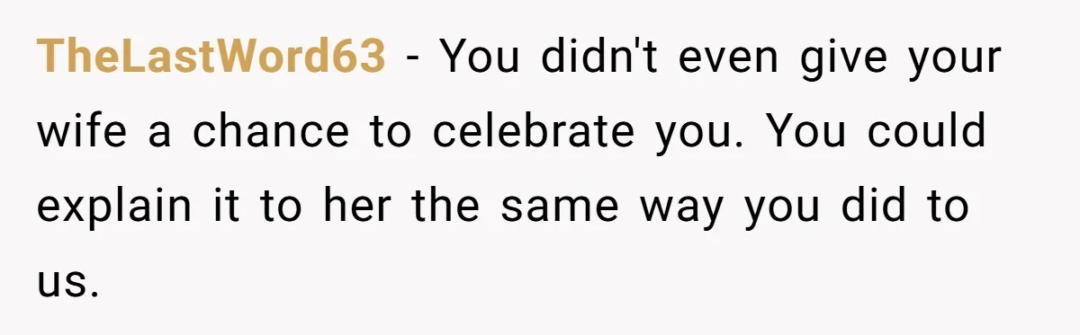 TheLastWord63 − You didn't even give your wife a chance to celebrate you. You could explain it to her the same way you did to us.