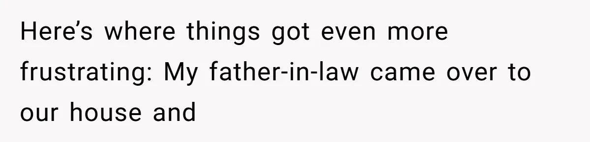 Here’s where things got even more frustrating: My father-in-law came over to our house and