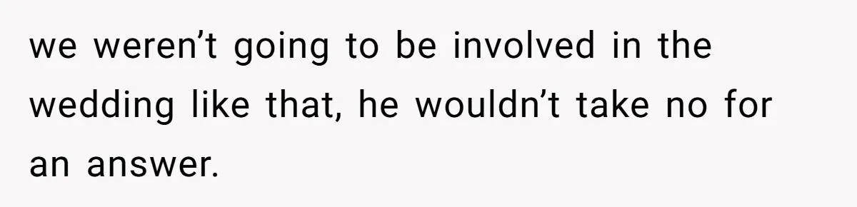 we weren’t going to be involved in the wedding like that, he wouldn’t take no for an answer.