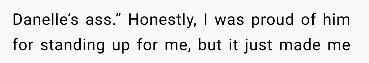 Danelle’s ass.” Honestly, I was proud of him for standing up for me, but it just made me