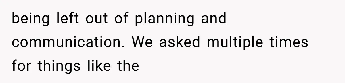 being left out of planning and communication. We asked multiple times for things like the