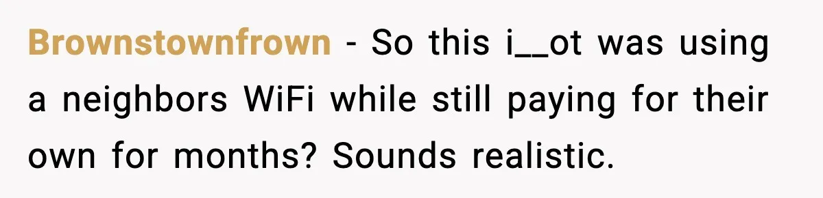 Brownstownfrown − So this i__ot was using a neighbors WiFi while still paying for their own for months? Sounds realistic.