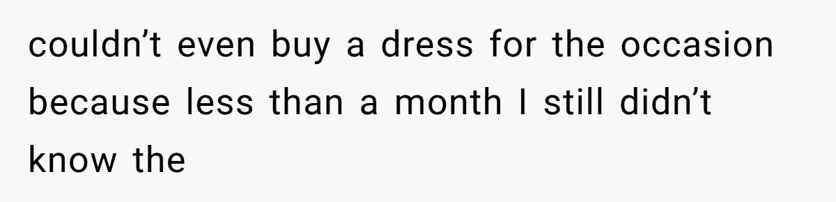 couldn’t even buy a dress for the occasion because less than a month I still didn’t know the