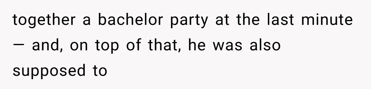 together a bachelor party at the last minute — and, on top of that, he was also supposed to